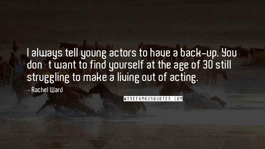 Rachel Ward Quotes: I always tell young actors to have a back-up. You don't want to find yourself at the age of 30 still struggling to make a living out of acting.