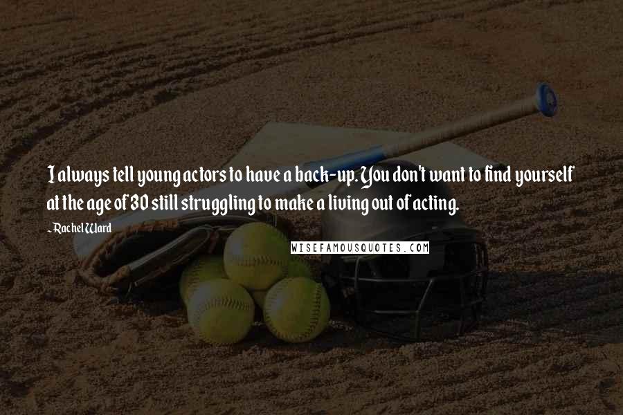 Rachel Ward Quotes: I always tell young actors to have a back-up. You don't want to find yourself at the age of 30 still struggling to make a living out of acting.