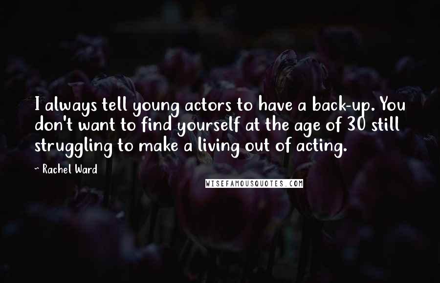 Rachel Ward Quotes: I always tell young actors to have a back-up. You don't want to find yourself at the age of 30 still struggling to make a living out of acting.