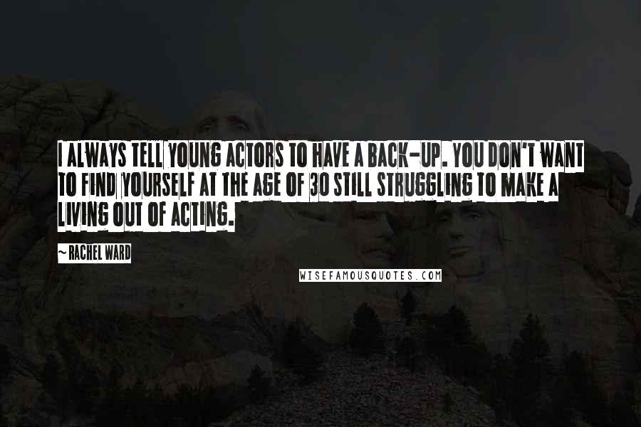 Rachel Ward Quotes: I always tell young actors to have a back-up. You don't want to find yourself at the age of 30 still struggling to make a living out of acting.