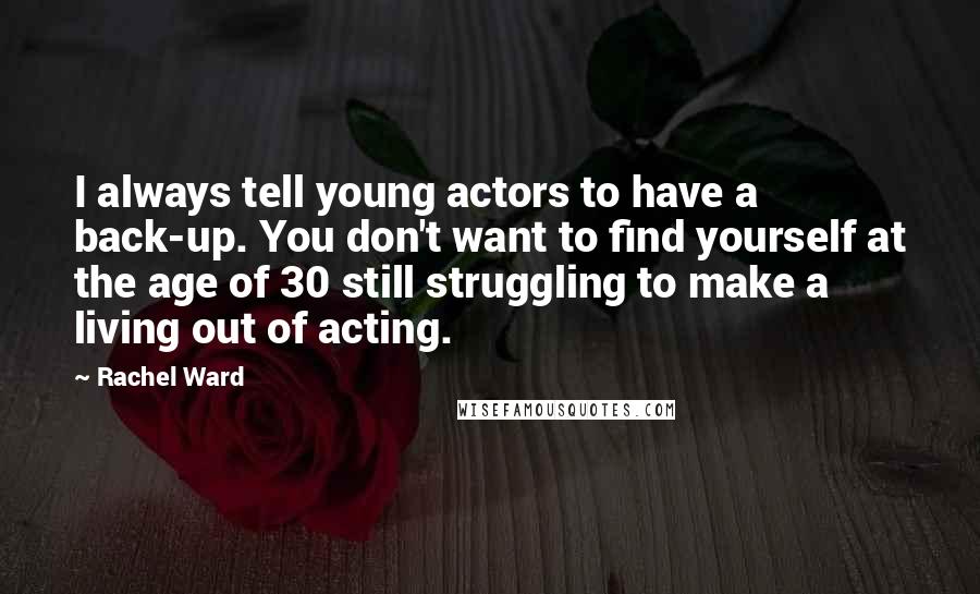 Rachel Ward Quotes: I always tell young actors to have a back-up. You don't want to find yourself at the age of 30 still struggling to make a living out of acting.