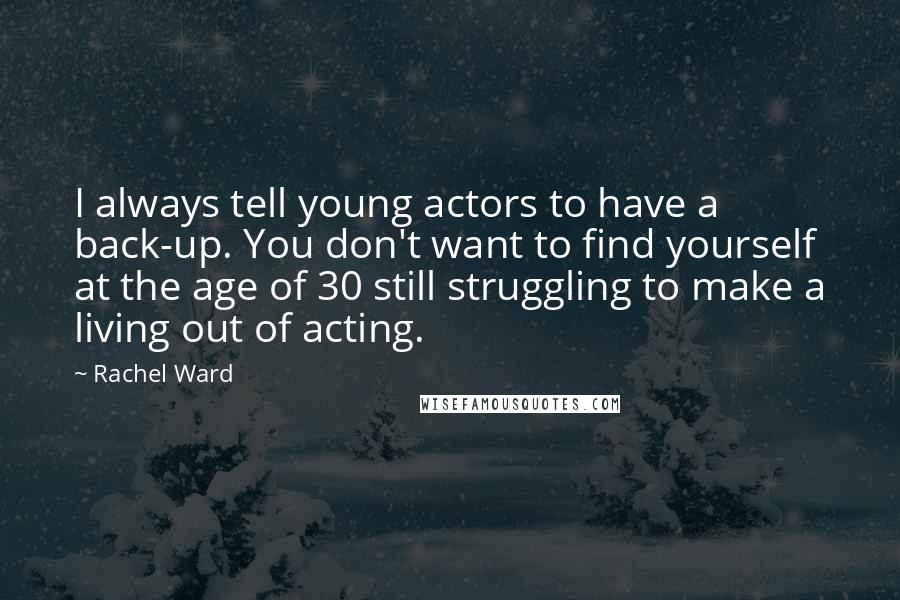 Rachel Ward Quotes: I always tell young actors to have a back-up. You don't want to find yourself at the age of 30 still struggling to make a living out of acting.
