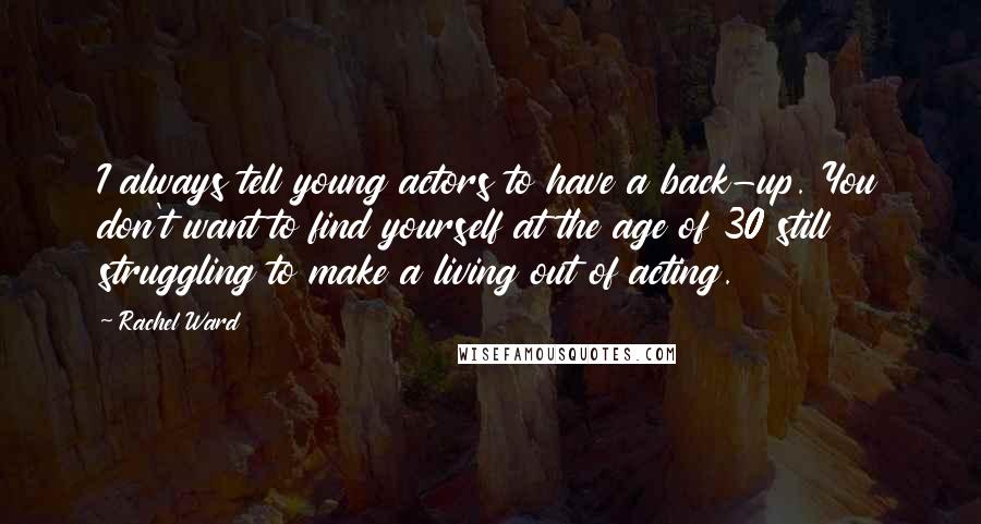 Rachel Ward Quotes: I always tell young actors to have a back-up. You don't want to find yourself at the age of 30 still struggling to make a living out of acting.