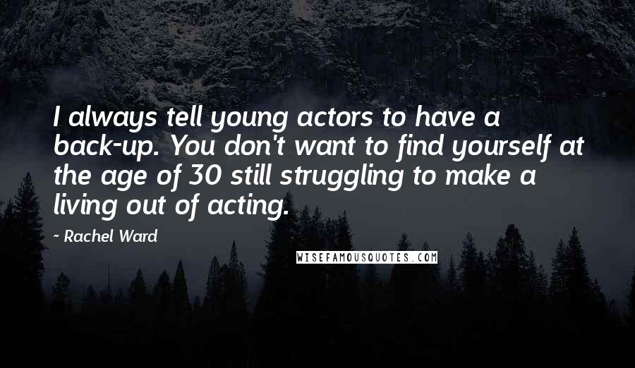 Rachel Ward Quotes: I always tell young actors to have a back-up. You don't want to find yourself at the age of 30 still struggling to make a living out of acting.