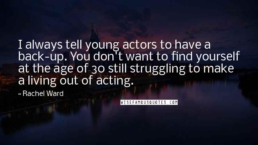 Rachel Ward Quotes: I always tell young actors to have a back-up. You don't want to find yourself at the age of 30 still struggling to make a living out of acting.