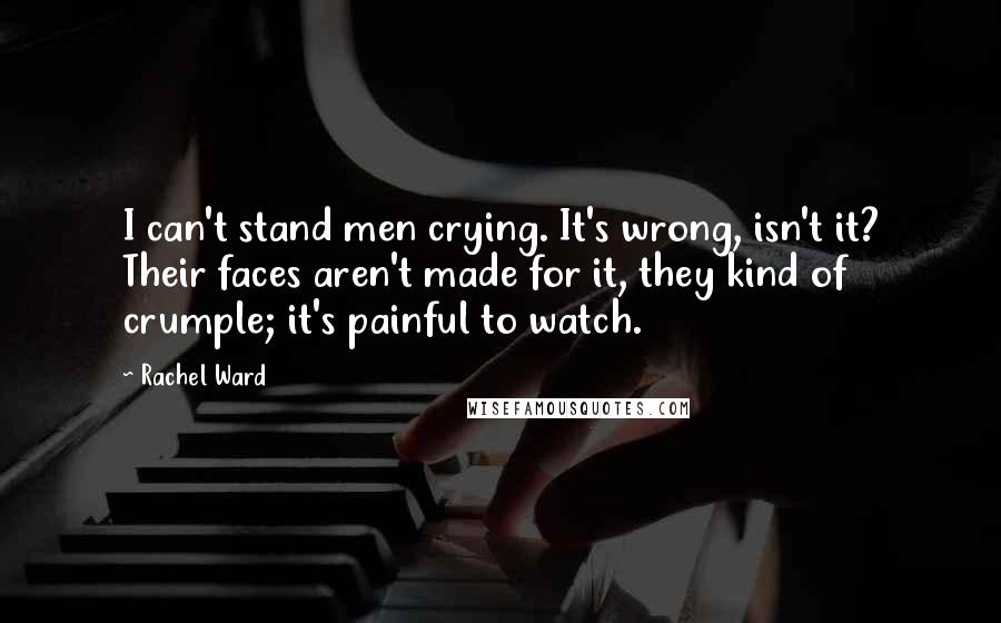 Rachel Ward Quotes: I can't stand men crying. It's wrong, isn't it? Their faces aren't made for it, they kind of crumple; it's painful to watch.