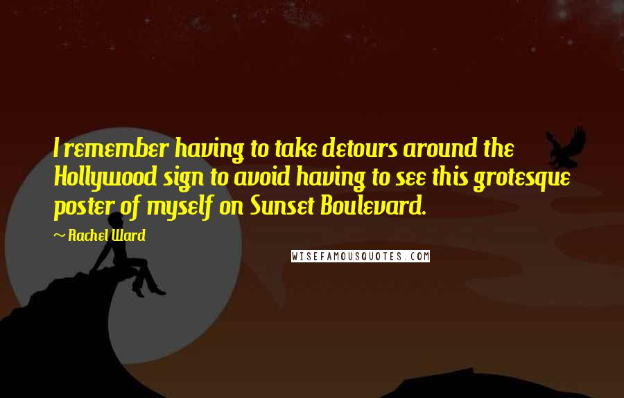 Rachel Ward Quotes: I remember having to take detours around the Hollywood sign to avoid having to see this grotesque poster of myself on Sunset Boulevard.
