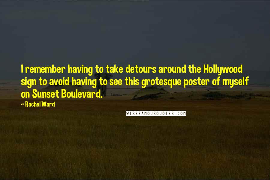 Rachel Ward Quotes: I remember having to take detours around the Hollywood sign to avoid having to see this grotesque poster of myself on Sunset Boulevard.
