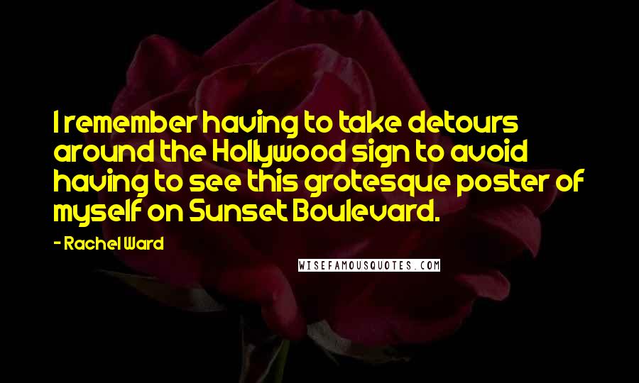 Rachel Ward Quotes: I remember having to take detours around the Hollywood sign to avoid having to see this grotesque poster of myself on Sunset Boulevard.