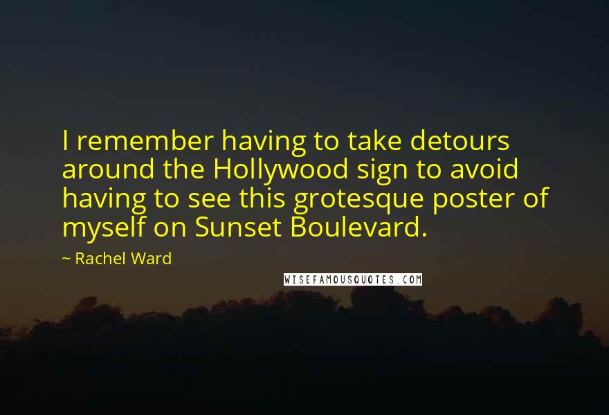 Rachel Ward Quotes: I remember having to take detours around the Hollywood sign to avoid having to see this grotesque poster of myself on Sunset Boulevard.