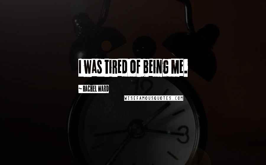 Rachel Ward Quotes: I was tired of being me.