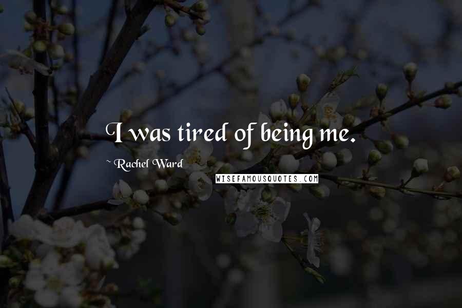 Rachel Ward Quotes: I was tired of being me.