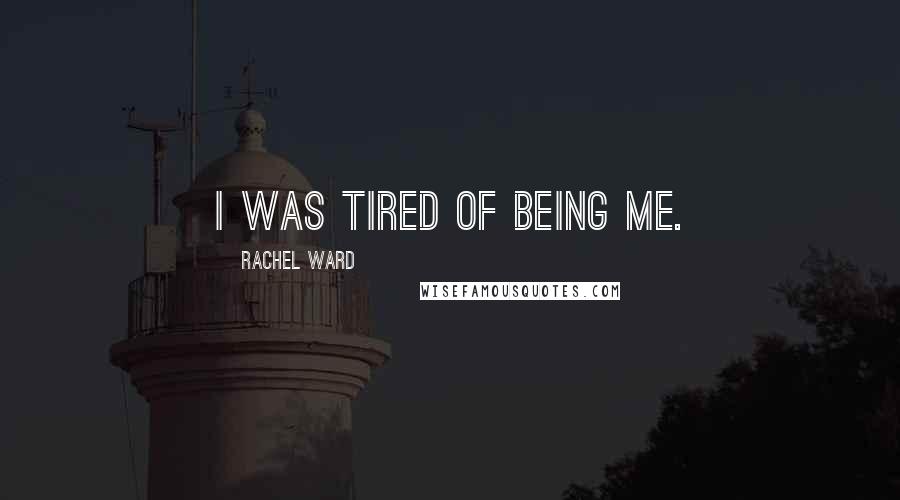 Rachel Ward Quotes: I was tired of being me.