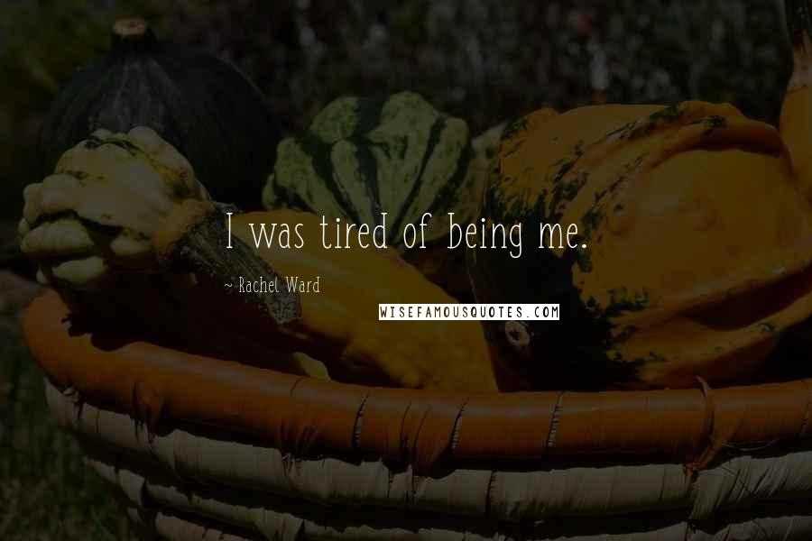 Rachel Ward Quotes: I was tired of being me.