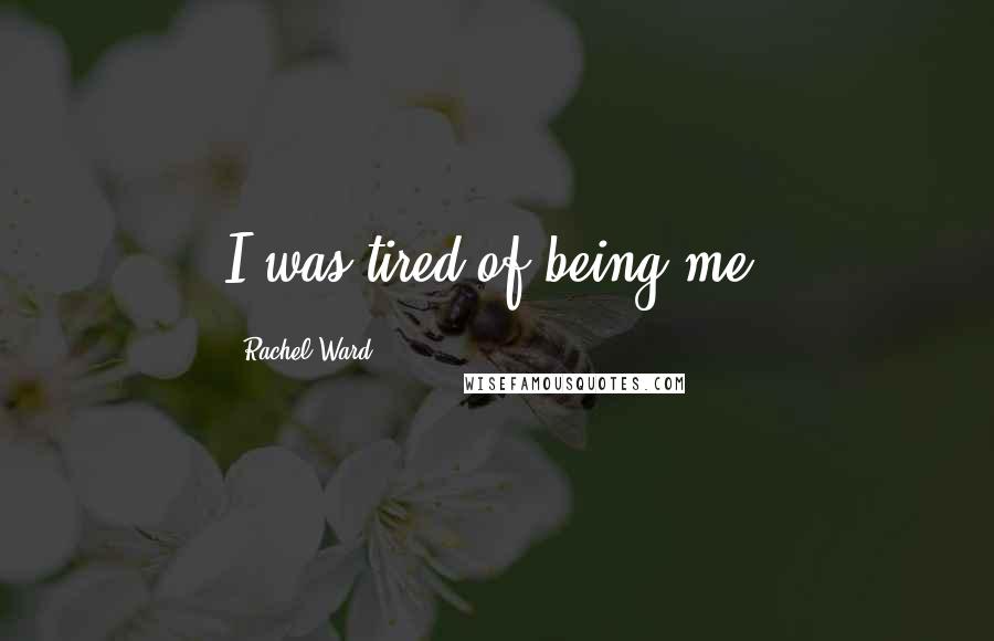 Rachel Ward Quotes: I was tired of being me.