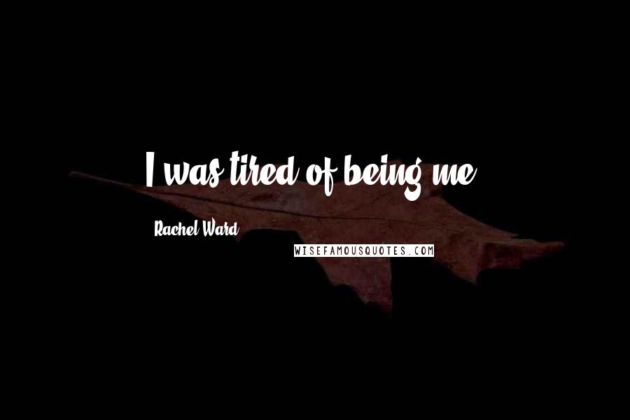Rachel Ward Quotes: I was tired of being me.