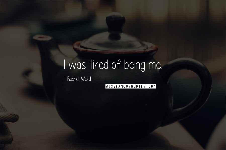 Rachel Ward Quotes: I was tired of being me.