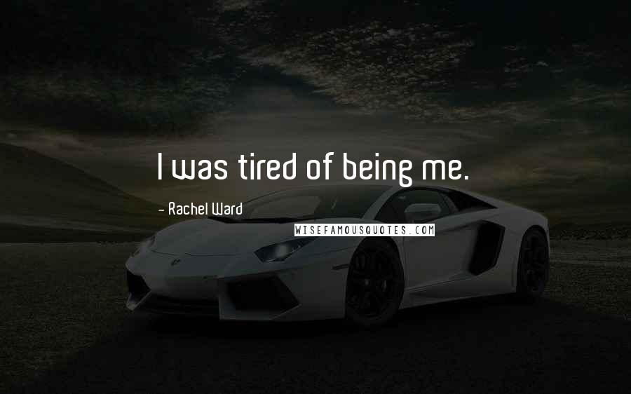 Rachel Ward Quotes: I was tired of being me.