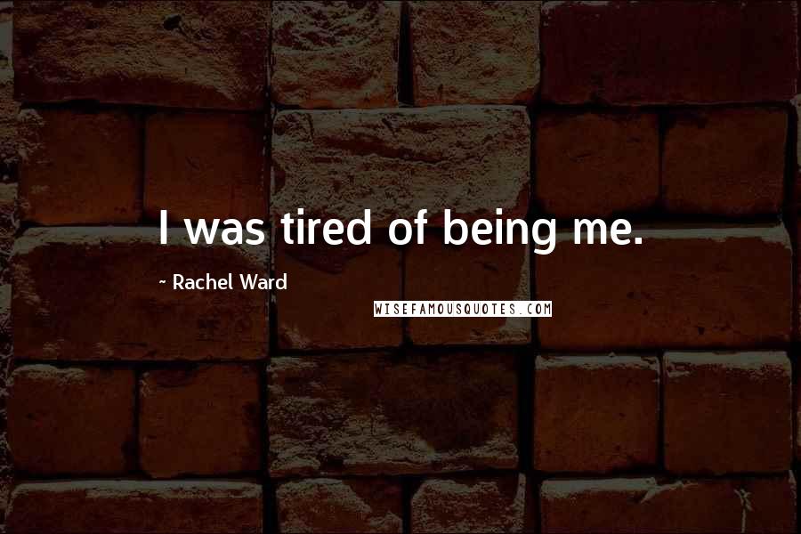 Rachel Ward Quotes: I was tired of being me.