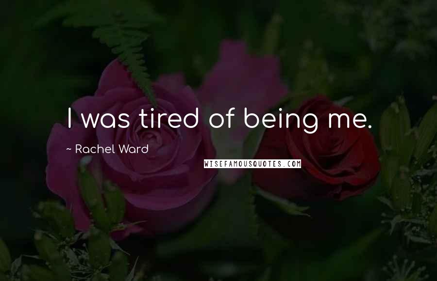 Rachel Ward Quotes: I was tired of being me.
