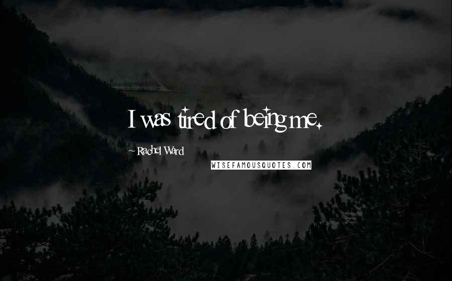 Rachel Ward Quotes: I was tired of being me.