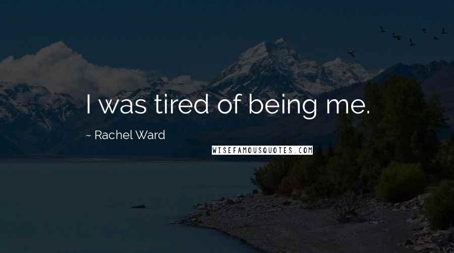 Rachel Ward Quotes: I was tired of being me.