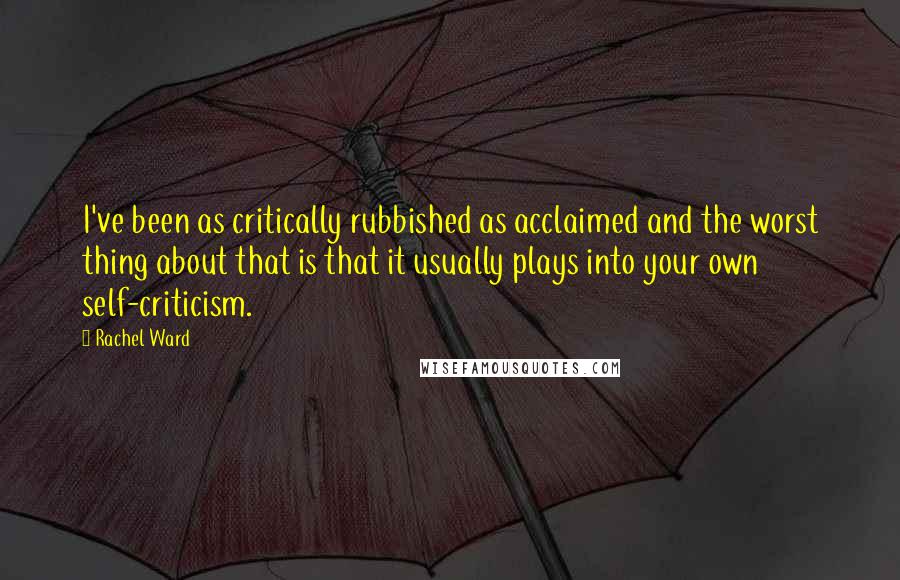 Rachel Ward Quotes: I've been as critically rubbished as acclaimed and the worst thing about that is that it usually plays into your own self-criticism.