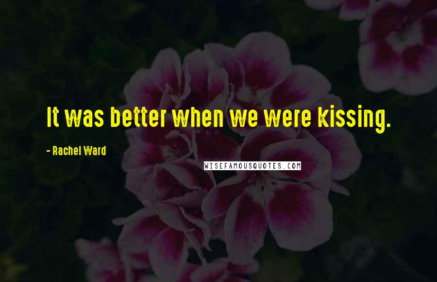 Rachel Ward Quotes: It was better when we were kissing.
