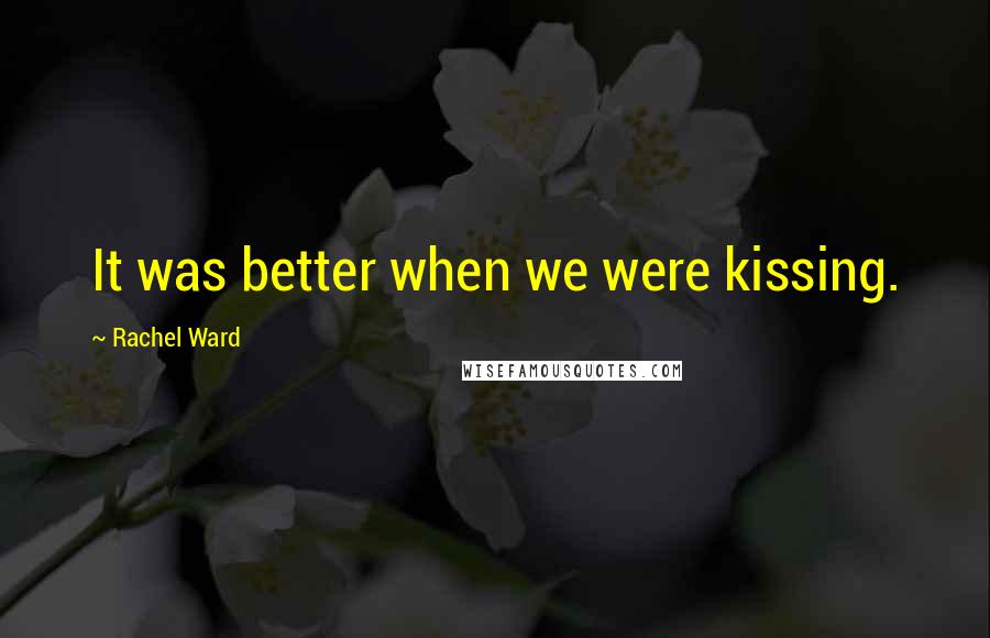 Rachel Ward Quotes: It was better when we were kissing.