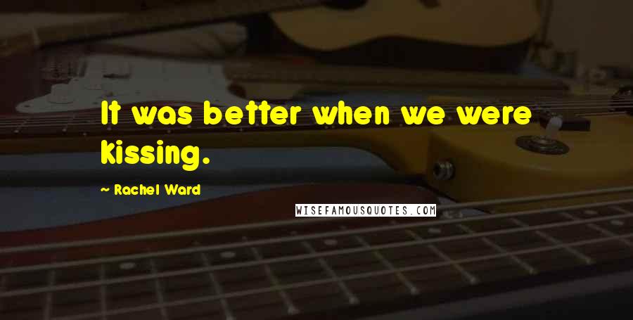Rachel Ward Quotes: It was better when we were kissing.