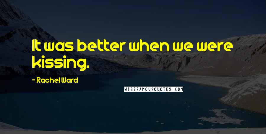 Rachel Ward Quotes: It was better when we were kissing.