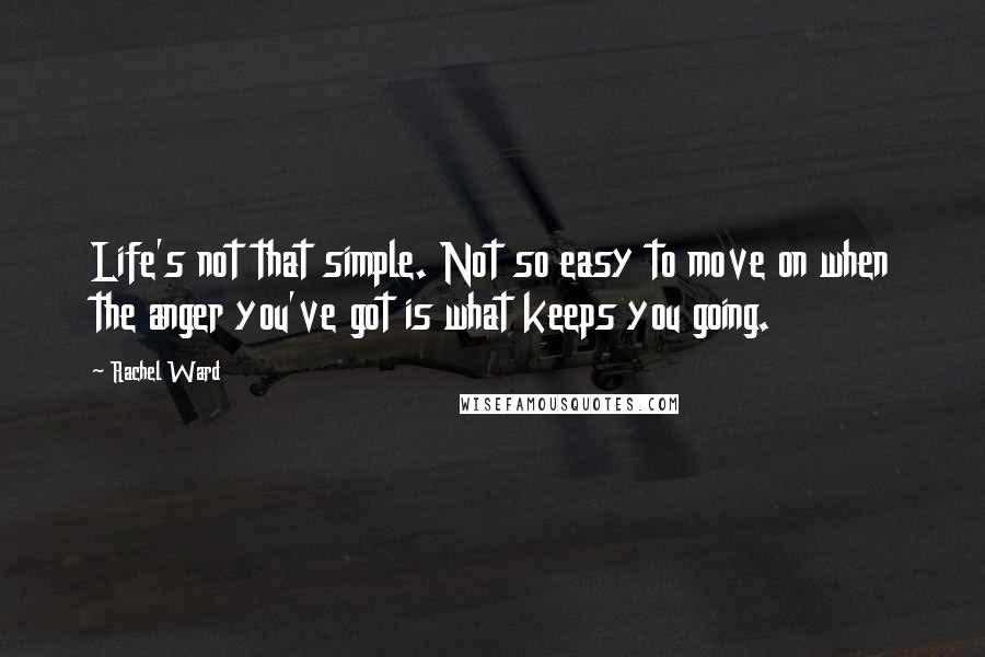 Rachel Ward Quotes: Life's not that simple. Not so easy to move on when the anger you've got is what keeps you going.