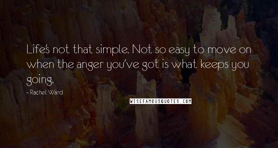 Rachel Ward Quotes: Life's not that simple. Not so easy to move on when the anger you've got is what keeps you going.