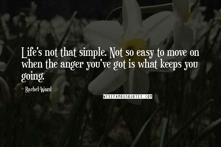 Rachel Ward Quotes: Life's not that simple. Not so easy to move on when the anger you've got is what keeps you going.