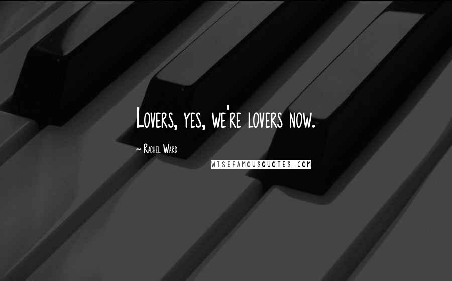 Rachel Ward Quotes: Lovers, yes, we're lovers now.