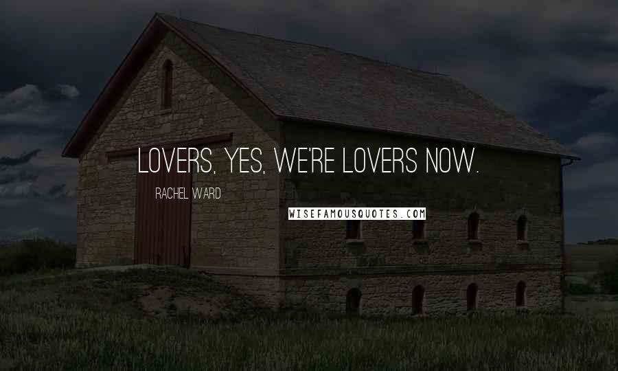 Rachel Ward Quotes: Lovers, yes, we're lovers now.