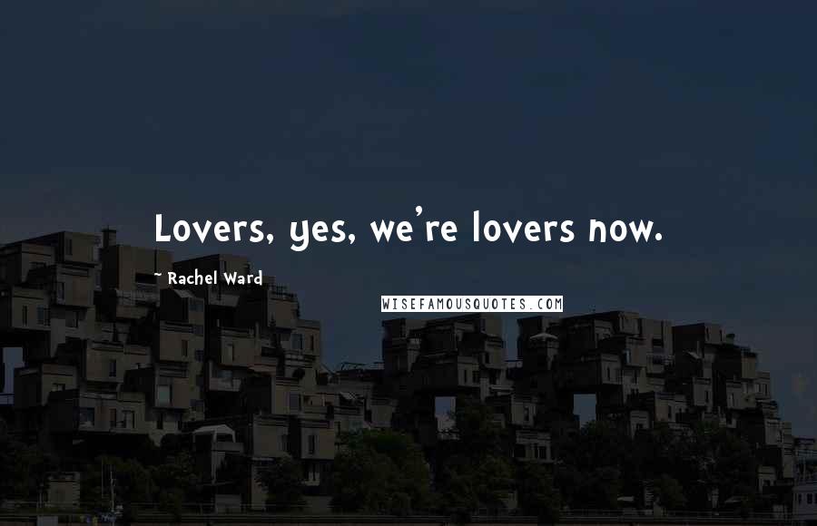 Rachel Ward Quotes: Lovers, yes, we're lovers now.