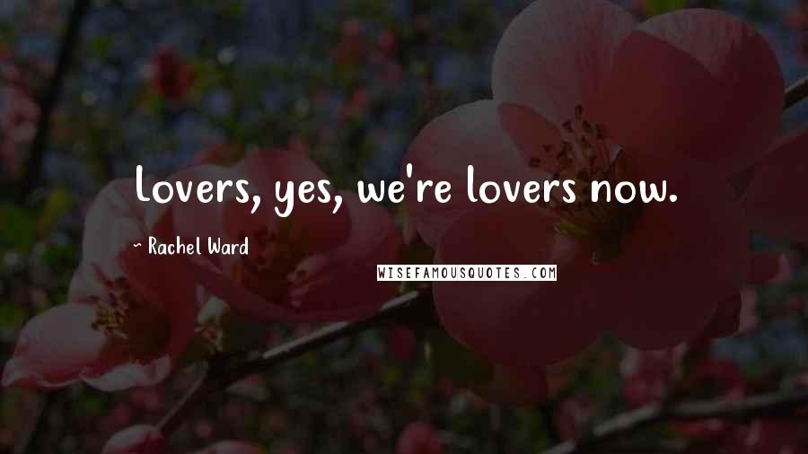 Rachel Ward Quotes: Lovers, yes, we're lovers now.