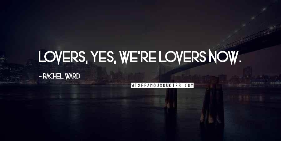 Rachel Ward Quotes: Lovers, yes, we're lovers now.