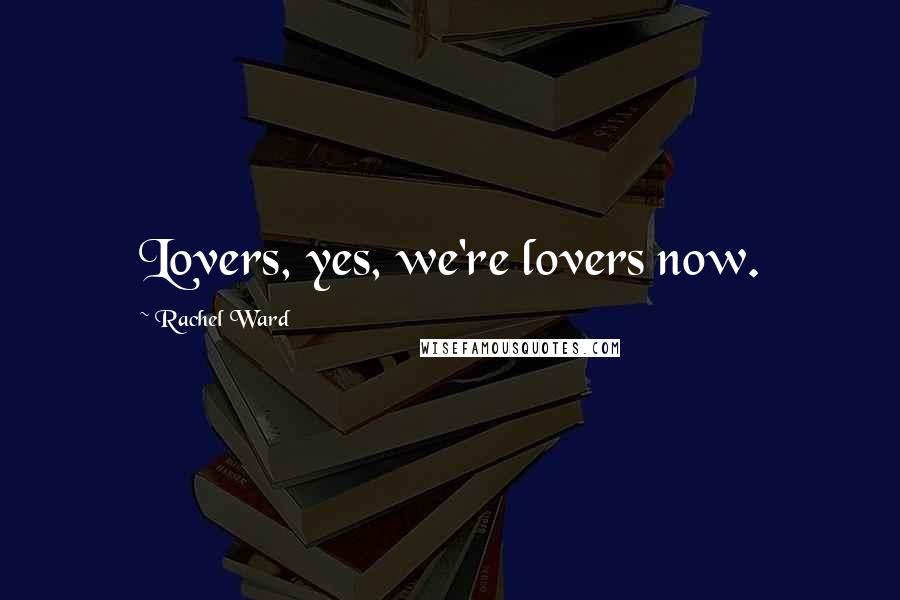 Rachel Ward Quotes: Lovers, yes, we're lovers now.