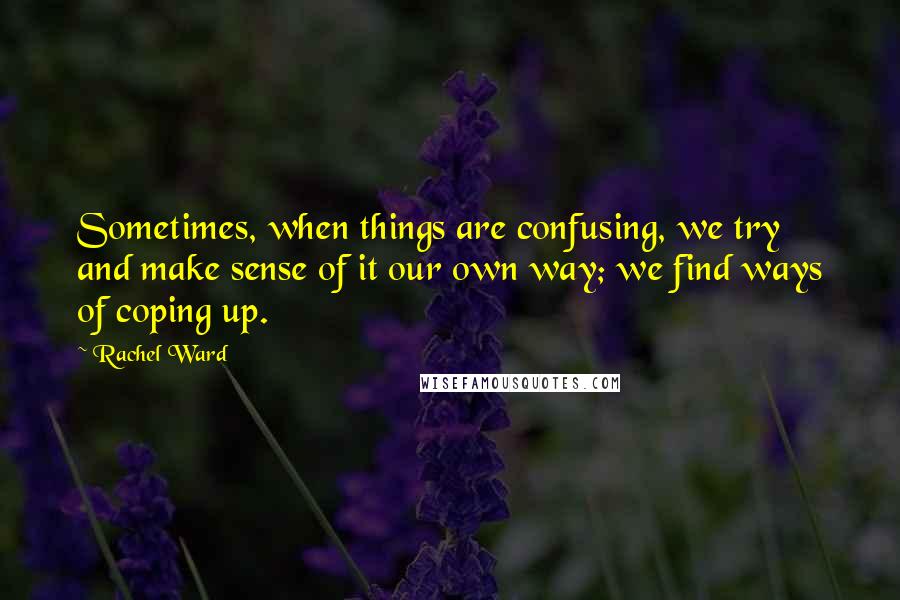 Rachel Ward Quotes: Sometimes, when things are confusing, we try and make sense of it our own way; we find ways of coping up.