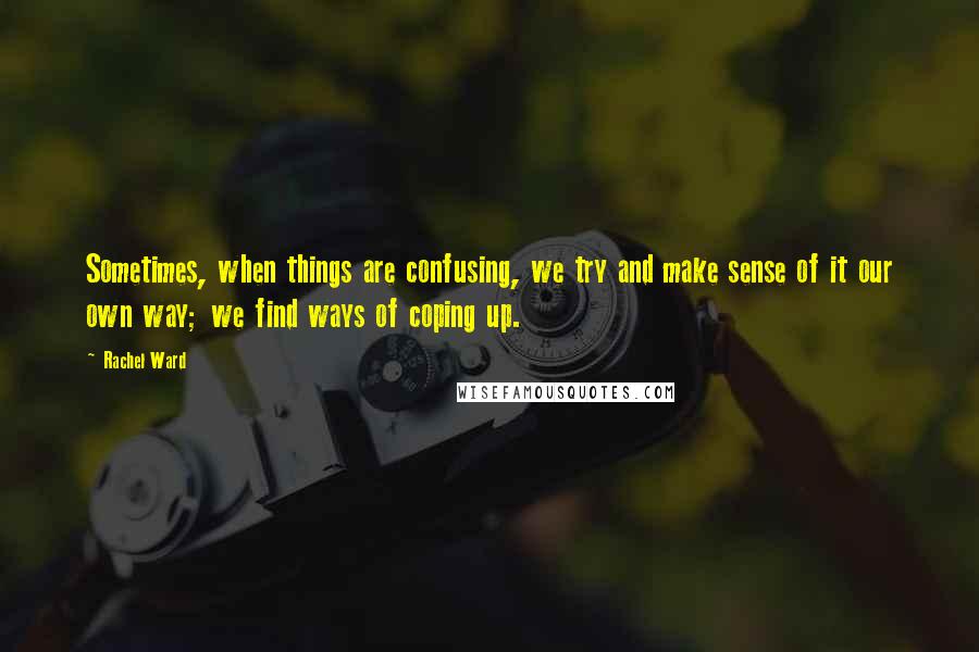 Rachel Ward Quotes: Sometimes, when things are confusing, we try and make sense of it our own way; we find ways of coping up.