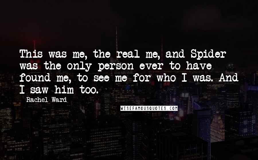 Rachel Ward Quotes: This was me, the real me, and Spider was the only person ever to have found me, to see me for who I was. And I saw him too.