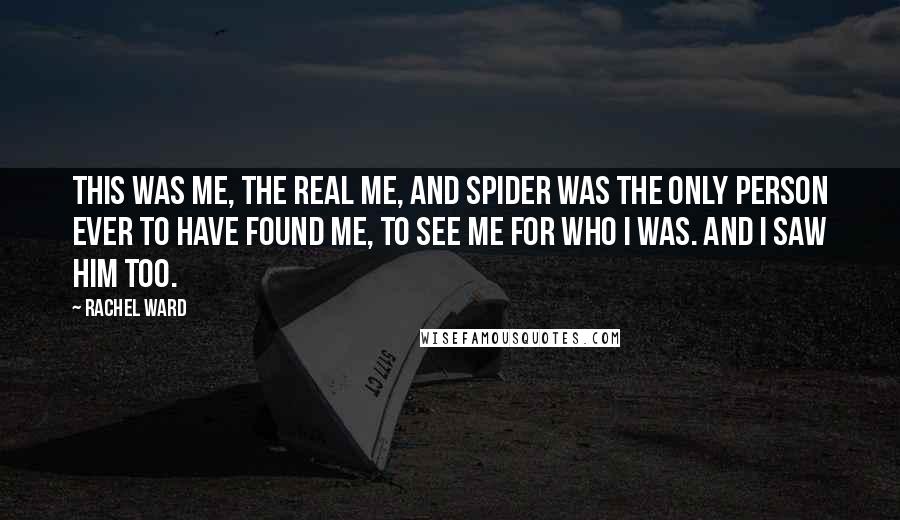 Rachel Ward Quotes: This was me, the real me, and Spider was the only person ever to have found me, to see me for who I was. And I saw him too.