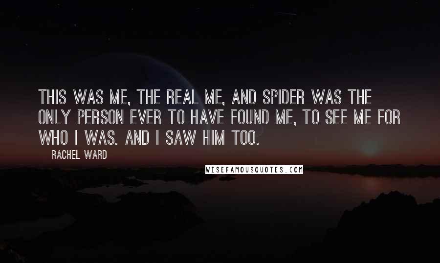 Rachel Ward Quotes: This was me, the real me, and Spider was the only person ever to have found me, to see me for who I was. And I saw him too.