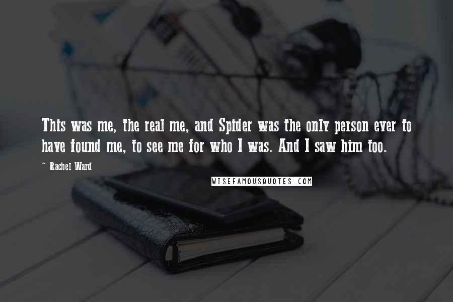 Rachel Ward Quotes: This was me, the real me, and Spider was the only person ever to have found me, to see me for who I was. And I saw him too.