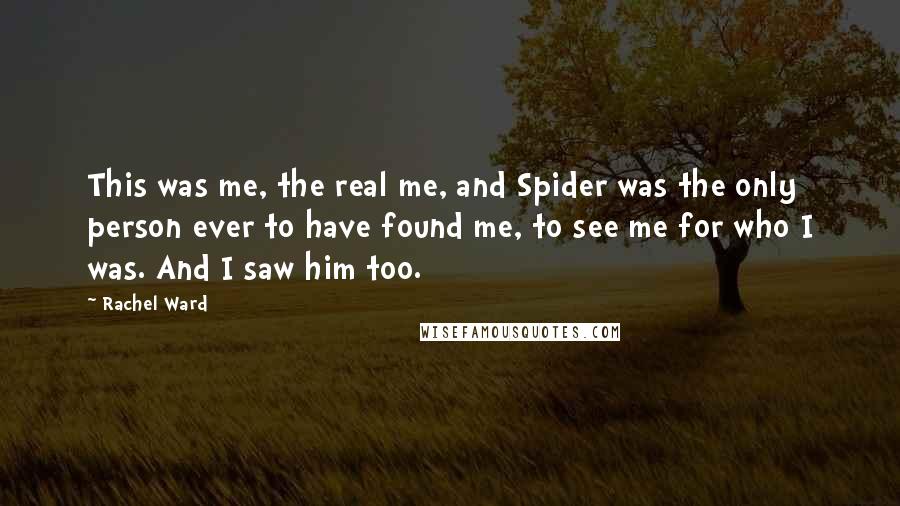 Rachel Ward Quotes: This was me, the real me, and Spider was the only person ever to have found me, to see me for who I was. And I saw him too.