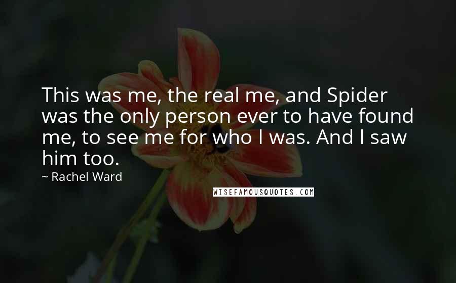 Rachel Ward Quotes: This was me, the real me, and Spider was the only person ever to have found me, to see me for who I was. And I saw him too.