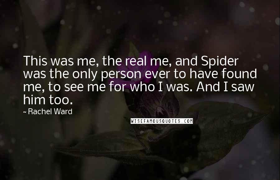 Rachel Ward Quotes: This was me, the real me, and Spider was the only person ever to have found me, to see me for who I was. And I saw him too.