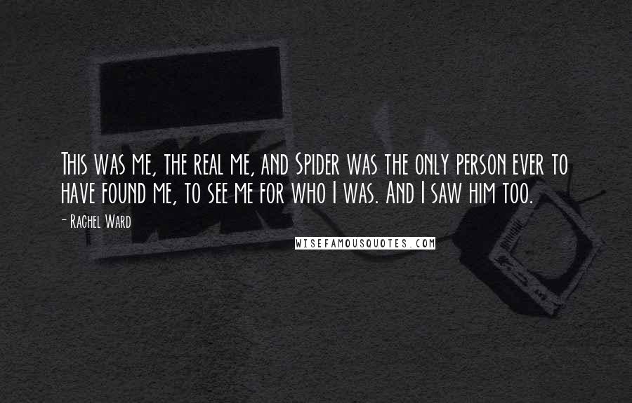 Rachel Ward Quotes: This was me, the real me, and Spider was the only person ever to have found me, to see me for who I was. And I saw him too.